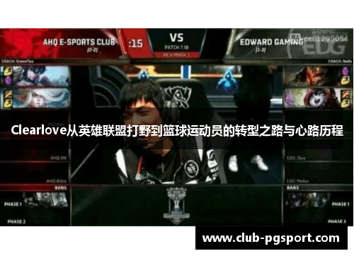 Clearlove从英雄联盟打野到篮球运动员的转型之路与心路历程