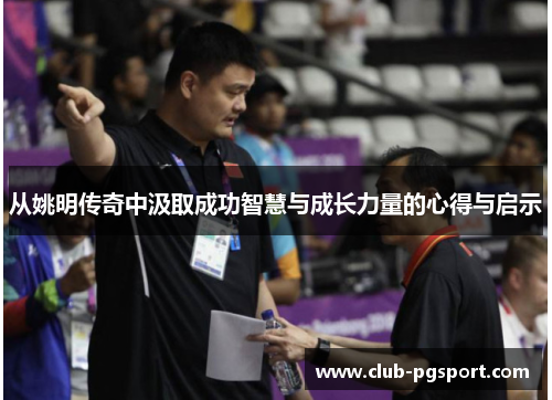 从姚明传奇中汲取成功智慧与成长力量的心得与启示 从姚明传奇中汲取成功智慧与成长力量的心得与启示