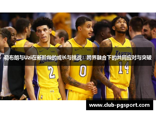 勒布朗与Uzi在新阶段的成长与挑战：跨界融合下的共同应对与突破