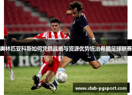 奥林匹亚科斯如何凭借战略与资源优势统治希腊足球联赛