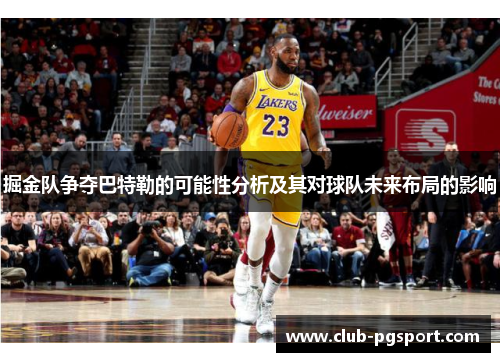 掘金队争夺巴特勒的可能性分析及其对球队未来布局的影响