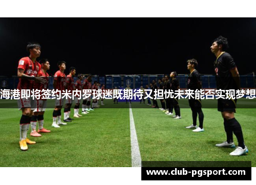海港即将签约米内罗球迷既期待又担忧未来能否实现梦想 海港即将签约米内罗球迷既期待又担忧未来能否实现梦想