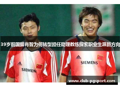 39岁前国脚肖智为何转型担任助理教练探索职业生涯新方向