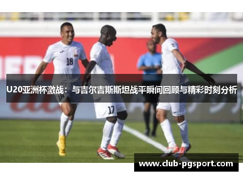 U20亚洲杯激战:与吉尔吉斯斯坦战平瞬间回顾与精彩时刻分析 U20亚洲杯激战:与吉尔吉斯斯坦战平瞬间回顾与精彩时刻分析