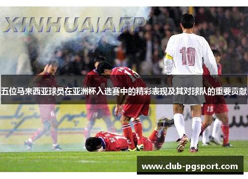 五位马来西亚球员在亚洲杯入选赛中的精彩表现及其对球队的重要贡献 五位马来西亚球员在亚洲杯入选赛中的精彩表现及其对球队的重要贡献