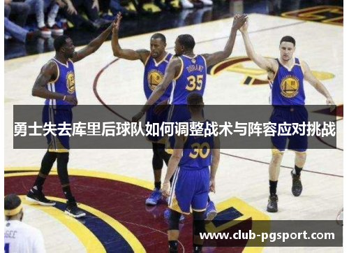 勇士失去库里后球队如何调整战术与阵容应对挑战 勇士失去库里后球队如何调整战术与阵容应对挑战