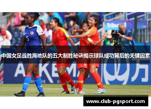 中国女足战胜海地队的五大制胜秘诀揭示球队成功背后的关键因素 中国女足战胜海地队的五大制胜秘诀揭示球队成功背后的关键因素