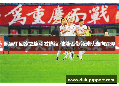 佩德里回家之旅引发热议 他能否带领球队走向辉煌 佩德里回家之旅引发热议 他能否带领球队走向辉煌