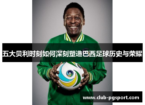 五大贝利时刻如何深刻塑造巴西足球历史与荣耀