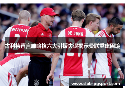 古利特直言滕哈格六大引援失误揭示曼联重建困境