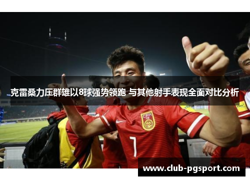 克雷桑力压群雄以8球强势领跑 与其他射手表现全面对比分析 克雷桑力压群雄以8球强势领跑 与其他射手表现全面对比分析