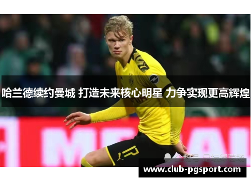 哈兰德续约曼城 打造未来核心明星 力争实现更高辉煌 哈兰德续约曼城 打造未来核心明星 力争实现更高辉煌