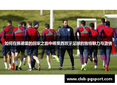 如何在佩德里的回家之旅中感受西班牙足球的独特魅力与激情