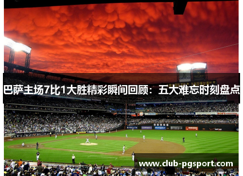 巴萨主场7比1大胜精彩瞬间回顾：五大难忘时刻盘点