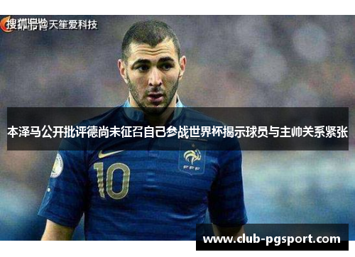 本泽马公开批评德尚未征召自己参战世界杯揭示球员与主帅关系紧张 本泽马公开批评德尚未征召自己参战世界杯揭示球员与主帅关系紧张