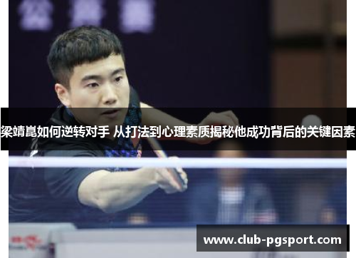 梁靖崑如何逆转对手 从打法到心理素质揭秘他成功背后的关键因素 梁靖崑如何逆转对手 从打法到心理素质揭秘他成功背后的关键因素