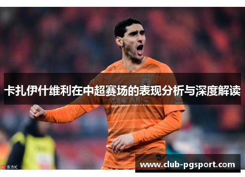 卡扎伊什维利在中超赛场的表现分析与深度解读 卡扎伊什维利在中超赛场的表现分析与深度解读