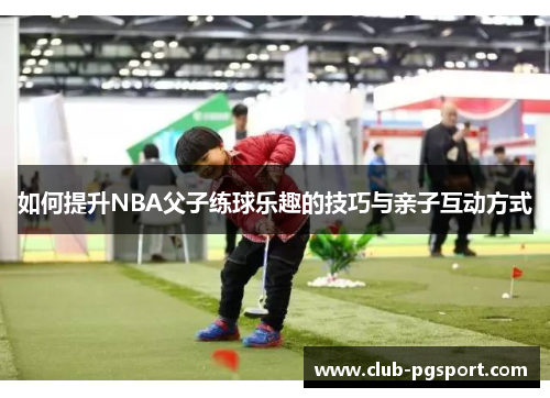 如何提升NBA父子练球乐趣的技巧与亲子互动方式
