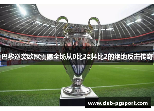 巴黎逆袭欧冠震撼全场从0比2到4比2的绝地反击传奇 巴黎逆袭欧冠震撼全场从0比2到4比2的绝地反击传奇