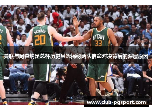 曼联与阿森纳足总杯历史恩怨揭秘两队宿命对决背后的深层原因