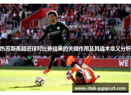 热苏斯英超进球对比赛结果的关键作用及其战术意义分析 热苏斯英超进球对比赛结果的关键作用及其战术意义分析