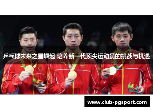 乒乓球未来之星崛起 培养新一代顶尖运动员的挑战与机遇 乒乓球未来之星崛起 培养新一代顶尖运动员的挑战与机遇