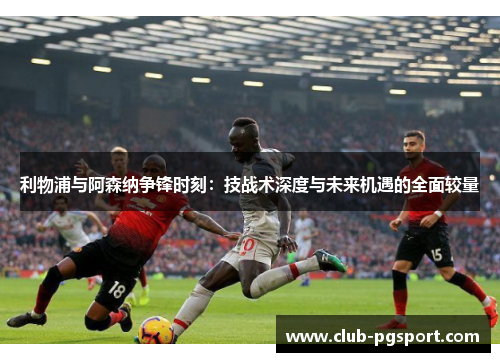 利物浦与阿森纳争锋时刻:技战术深度与未来机遇的全面较量 利物浦与阿森纳争锋时刻:技战术深度与未来机遇的全面较量