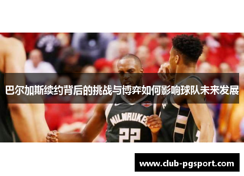 巴尔加斯续约背后的挑战与博弈如何影响球队未来发展 巴尔加斯续约背后的挑战与博弈如何影响球队未来发展