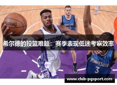 希尔德的投篮难题:赛季表现低迷考察效率 希尔德的投篮难题:赛季表现低迷考察效率
