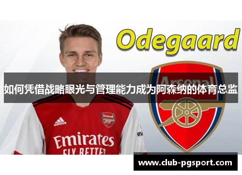如何凭借战略眼光与管理能力成为阿森纳的体育总监 如何凭借战略眼光与管理能力成为阿森纳的体育总监