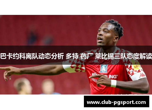 巴卡约科离队动态分析 多特 药厂 莱比锡三队态度解读