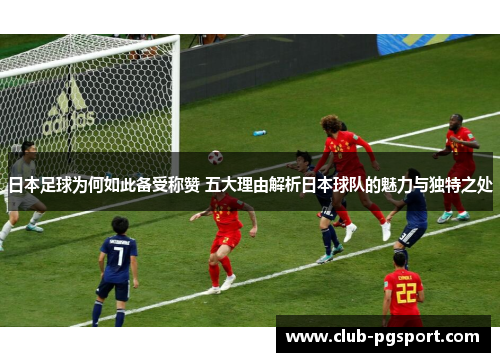 日本足球为何如此备受称赞 五大理由解析日本球队的魅力与独特之处