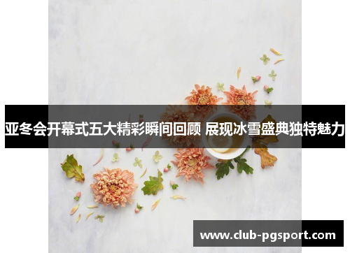 亚冬会开幕式五大精彩瞬间回顾 展现冰雪盛典独特魅力 亚冬会开幕式五大精彩瞬间回顾 展现冰雪盛典独特魅力