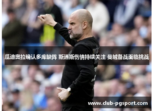 瓜迪奥拉确认多库缺阵 斯通斯伤情持续关注 曼城备战面临挑战