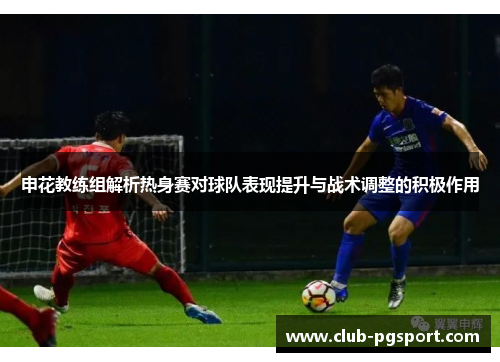 申花教练组解析热身赛对球队表现提升与战术调整的积极作用