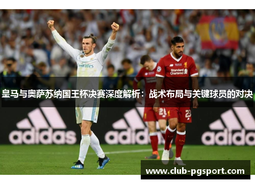 皇马与奥萨苏纳国王杯决赛深度解析：战术布局与关键球员的对决