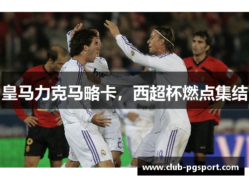 皇马力克马略卡,西超杯燃点集结 皇马力克马略卡,西超杯燃点集结