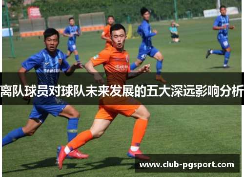 离队球员对球队未来发展的五大深远影响分析 离队球员对球队未来发展的五大深远影响分析
