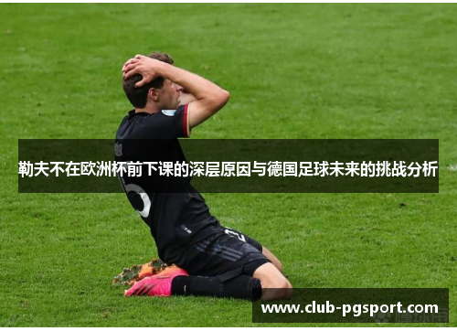 勒夫不在欧洲杯前下课的深层原因与德国足球未来的挑战分析 勒夫不在欧洲杯前下课的深层原因与德国足球未来的挑战分析