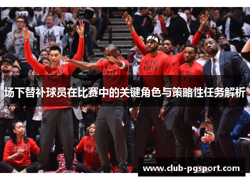 场下替补球员在比赛中的关键角色与策略性任务解析 场下替补球员在比赛中的关键角色与策略性任务解析