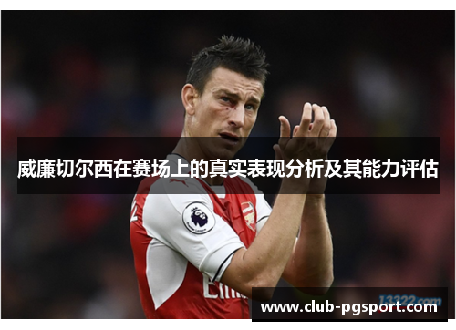 威廉切尔西在赛场上的真实表现分析及其能力评估