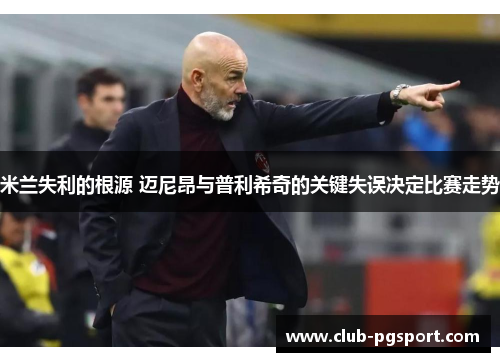 米兰失利的根源 迈尼昂与普利希奇的关键失误决定比赛走势 米兰失利的根源 迈尼昂与普利希奇的关键失误决定比赛走势