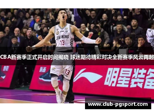 CBA新赛季正式开启时间揭晓 球迷期待精彩对决全新赛季风云再起 CBA新赛季正式开启时间揭晓 球迷期待精彩对决全新赛季风云再起