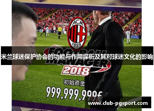 米兰球迷保护协会的功能与作用探析及其对球迷文化的影响 米兰球迷保护协会的功能与作用探析及其对球迷文化的影响