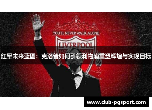 红军未来蓝图:克洛普如何引领利物浦重塑辉煌与实现目标 红军未来蓝图:克洛普如何引领利物浦重塑辉煌与实现目标