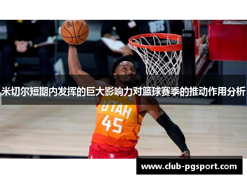 米切尔短期内发挥的巨大影响力对篮球赛季的推动作用分析 米切尔短期内发挥的巨大影响力对篮球赛季的推动作用分析