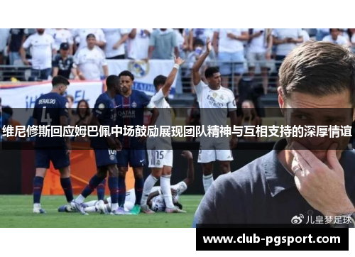维尼修斯回应姆巴佩中场鼓励展现团队精神与互相支持的深厚情谊 维尼修斯回应姆巴佩中场鼓励展现团队精神与互相支持的深厚情谊
