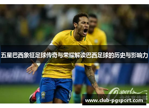 五星巴西象征足球传奇与荣耀解读巴西足球的历史与影响力 五星巴西象征足球传奇与荣耀解读巴西足球的历史与影响力