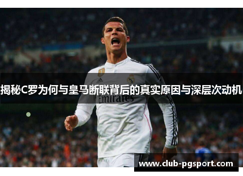 揭秘C罗为何与皇马断联背后的真实原因与深层次动机 揭秘C罗为何与皇马断联背后的真实原因与深层次动机
