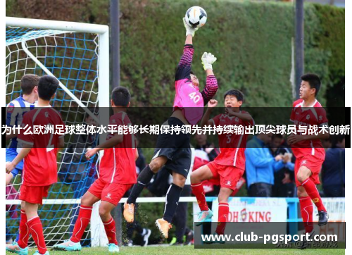 为什么欧洲足球整体水平能够长期保持领先并持续输出顶尖球员与战术创新 为什么欧洲足球整体水平能够长期保持领先并持续输出顶尖球员与战术创新